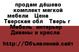 продам дёшево комплект мягкой мебели › Цена ­ 5 000 - Тверская обл., Тверь г. Мебель, интерьер » Диваны и кресла   